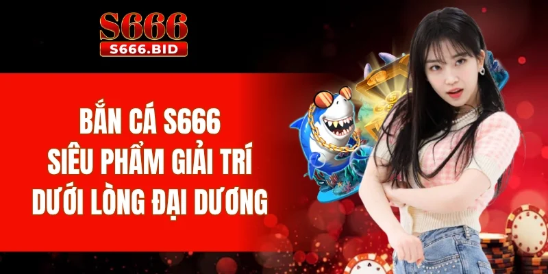 Bắn cá S666 - Kho tàng game đại dương vô hạn