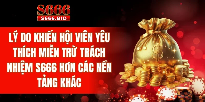 Miễn Trừ Trách Nhiệm S666 3 Lý do khiến hội viên yêu thích miễn trừ trách nhiệm S666 hơn các nền tảng khác