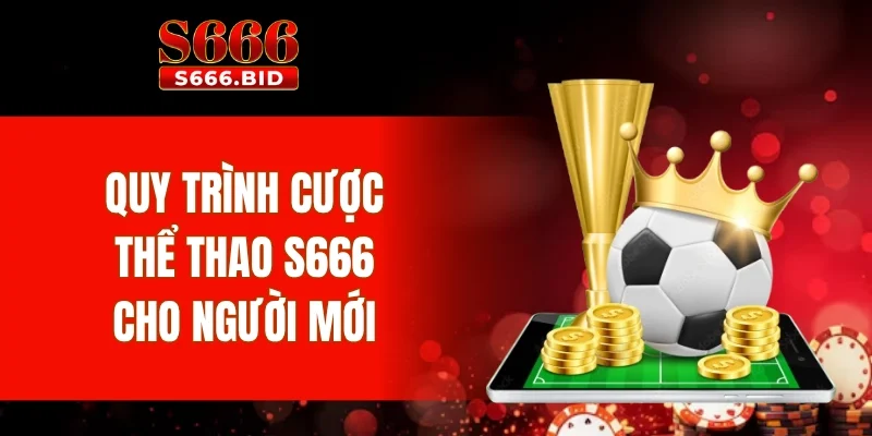 Thể thao S666 - Sảnh cược thể thao trực tuyến, kèo hấp dẫn 4 Quy trình cược thể thao S666 cho người mới