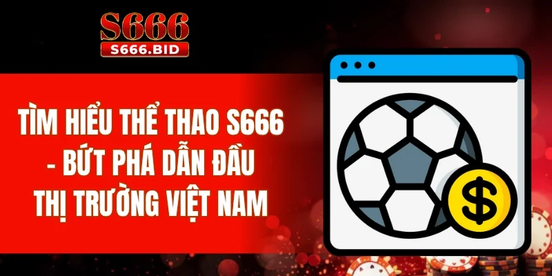 Tìm hiểu thể thao S666 - Bứt phá dẫn đầu thị trường Việt Nam