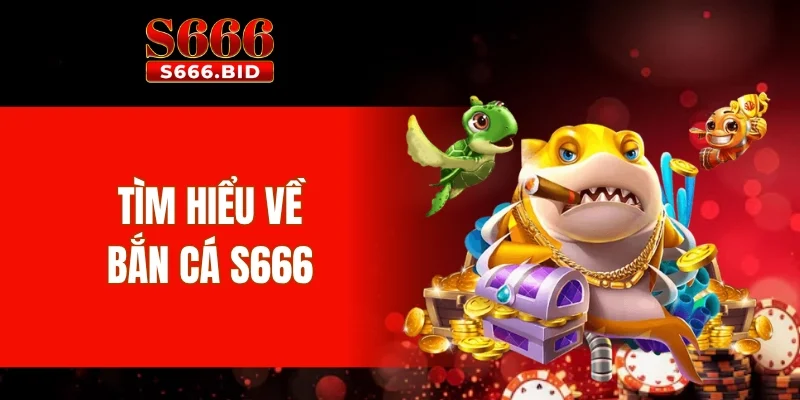 Bắn cá S666 - Trải nghiệm 10+ game bắn cá hot nhất 2025 1 Tìm hiểu về bắn cá S666