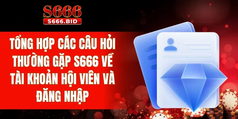 Tổng hợp các câu hỏi thường gặp S666 về tài khoản hội viên và đăng nhập