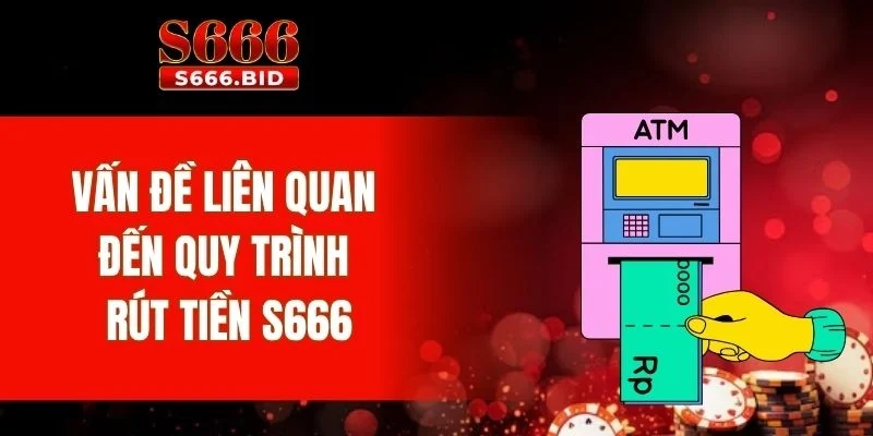 Rút Tiền S666 3 Vấn đề liên quan đến quy trình rút tiền S666